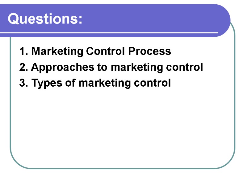 Questions: 1. Marketing Control Process  2. Approaches to marketing control  3. Types